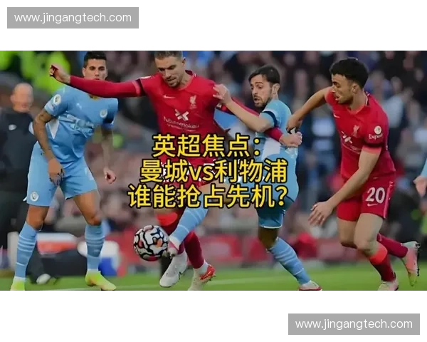 利物浦大战曼城英超巅峰对决谁能掌控胜负与荣耀